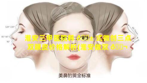 淮安三甲医院韩 🐱 式微创三点双眼皮价格解析(淮安做双 🐬 眼皮比较好的地方)